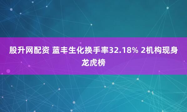 股升网配资 蓝丰生化换手率32.18% 2机构现身龙虎榜