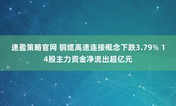 速盈策略官网 铜缆高速连接概念下跌3.79% 14股主力资金净流出超亿元