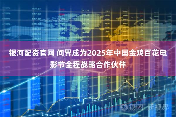 银河配资官网 问界成为2025年中国金鸡百花电影节全程战略合作伙伴