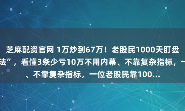 芝麻配资官网 1万炒到67万！老股民1000天盯盘总结：11条“笨办法”，看懂3条少亏10万不用内幕、不靠复杂指标，一位老股民靠100...