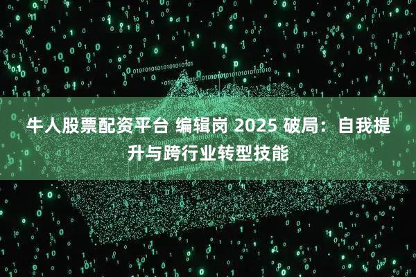 牛人股票配资平台 编辑岗 2025 破局：自我提升与跨行业转型技能