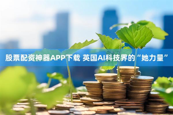 股票配资神器APP下载 英国AI科技界的“她力量”