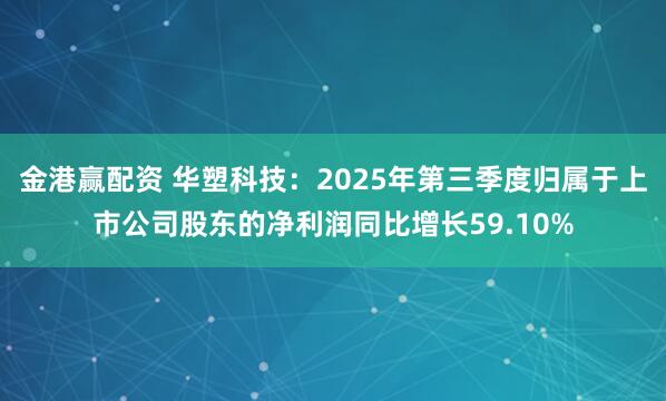金港赢配资 华塑科技：2025年第三季度归属于上市公司股东的净利润同比增长59.10%