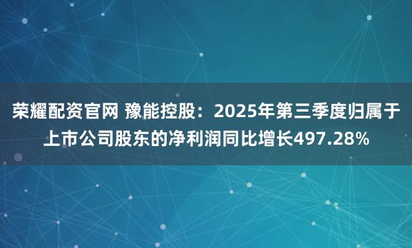 荣耀配资官网 豫能控股：2025年第三季度归属于上市公司股东的净利润同比增长497.28%