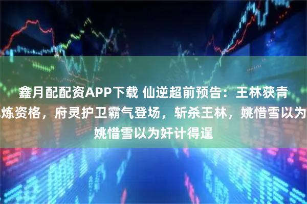 鑫月配配资APP下载 仙逆超前预告：王林获青霖仙府试炼资格，府灵护卫霸气登场，斩杀王林，姚惜雪以为奸计得逞