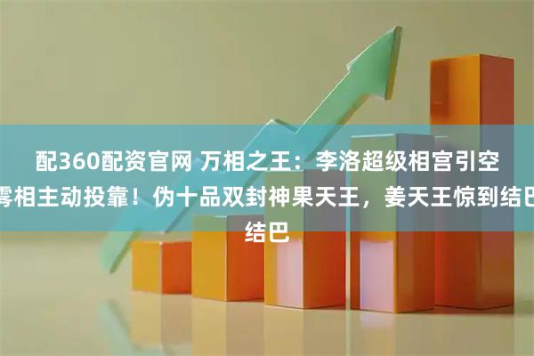 配360配资官网 万相之王：李洛超级相宫引空雾相主动投靠！伪十品双封神果天王，姜天王惊到结巴
