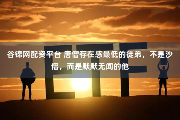 谷锦网配资平台 唐僧存在感最低的徒弟，不是沙僧，而是默默无闻的他