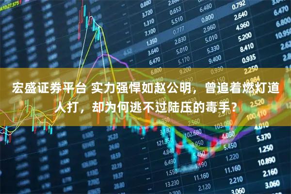 宏盛证券平台 实力强悍如赵公明，曾追着燃灯道人打，却为何逃不过陆压的毒手？