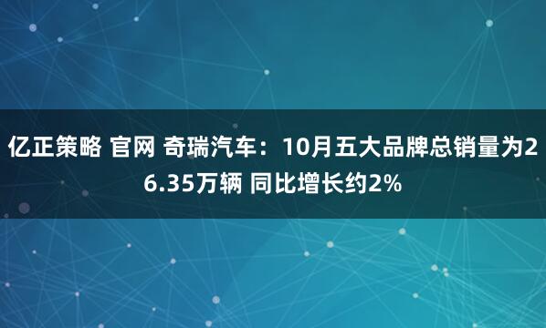 亿正策略 官网 奇瑞汽车：10月五大品牌总销量为26.35万辆 同比增长约2%