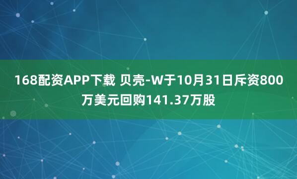 168配资APP下载 贝壳-W于10月31日斥资800万美元回购141.37万股