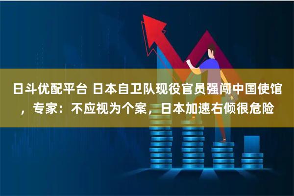 日斗优配平台 日本自卫队现役官员强闯中国使馆，专家：不应视为个案，日本加速右倾很危险