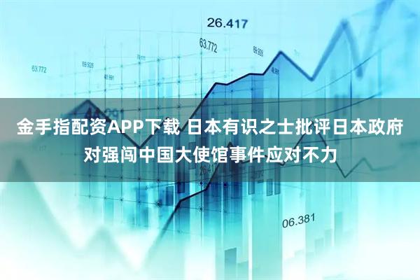 金手指配资APP下载 日本有识之士批评日本政府对强闯中国大使馆事件应对不力