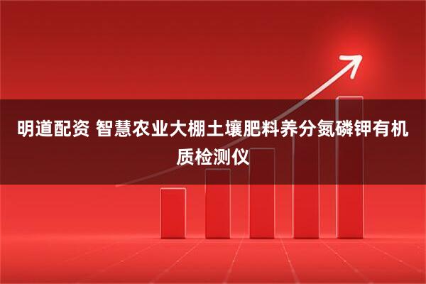 明道配资 智慧农业大棚土壤肥料养分氮磷钾有机质检测仪