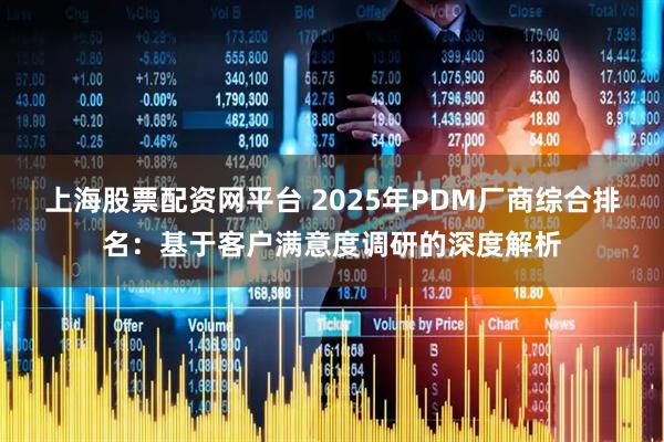 上海股票配资网平台 2025年PDM厂商综合排名：基于客户满意度调研的深度解析