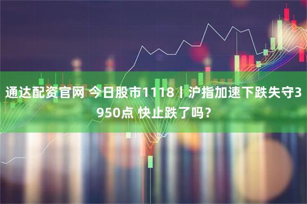 通达配资官网 今日股市1118丨沪指加速下跌失守3950点 快止跌了吗？
