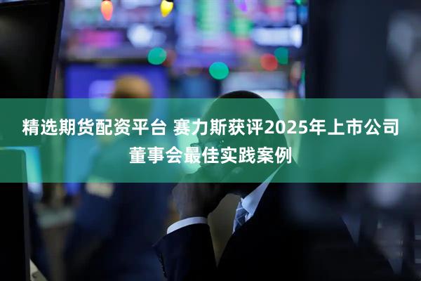 精选期货配资平台 赛力斯获评2025年上市公司董事会最佳实践案例