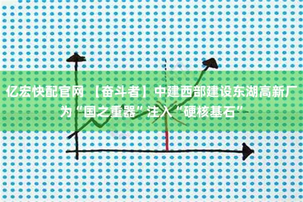 亿宏快配官网 【奋斗者】中建西部建设东湖高新厂为“国之重器”注入“硬核基石”