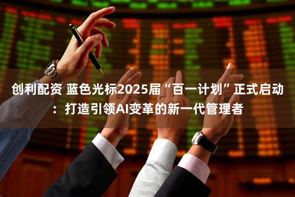 创利配资 蓝色光标2025届“百一计划”正式启动：打造引领AI变革的新一代管理者