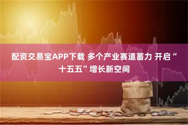 配资交易宝APP下载 多个产业赛道蓄力 开启“十五五”增长新空间