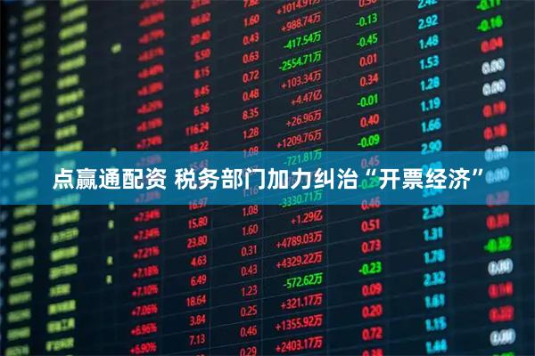 点赢通配资 税务部门加力纠治“开票经济”