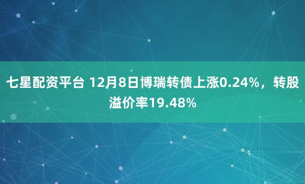 七星配资平台 12月8日博瑞转债上涨0.24%，转股溢价率19.48%