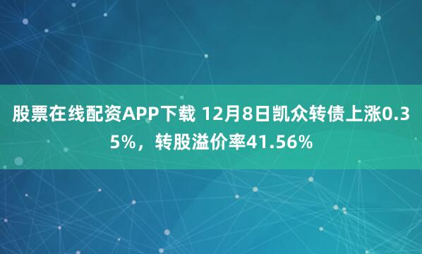 股票在线配资APP下载 12月8日凯众转债上涨0.35%，转股溢价率41.56%