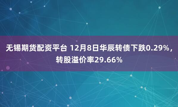 无锡期货配资平台 12月8日华辰转债下跌0.29%，转股溢价率29.66%
