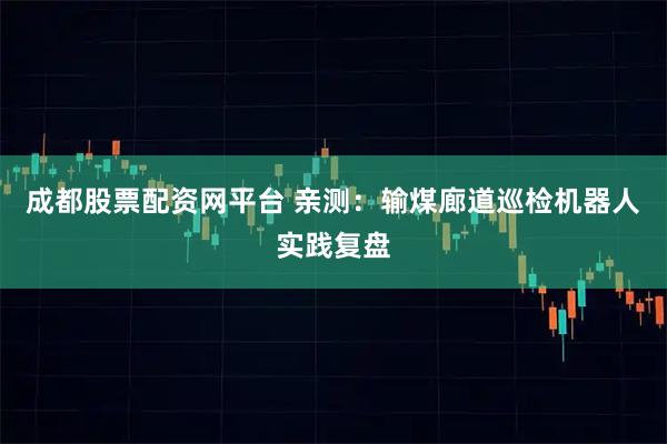 成都股票配资网平台 亲测：输煤廊道巡检机器人实践复盘