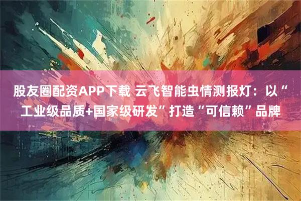 股友圈配资APP下载 云飞智能虫情测报灯：以“工业级品质+国家级研发”打造“可信赖”品牌