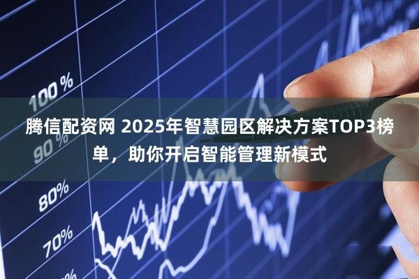 腾信配资网 2025年智慧园区解决方案TOP3榜单，助你开启智能管理新模式