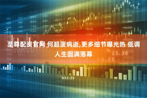 至尊配资官网 何超菠病逝,更多细节曝光热 低调人生圆满落幕