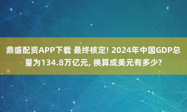 鼎盛配资APP下载 最终核定! 2024年中国GDP总量为134.8万亿元, 换算成美元有多少?