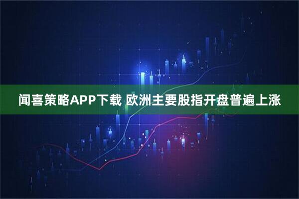 闻喜策略APP下载 欧洲主要股指开盘普遍上涨