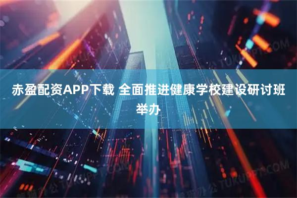 赤盈配资APP下载 全面推进健康学校建设研讨班举办