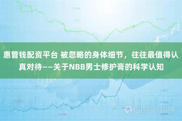 惠管钱配资平台 被忽略的身体细节，往往最值得认真对待——关于NBB男士修护膏的科学认知