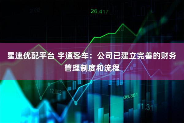 星速优配平台 宇通客车：公司已建立完善的财务管理制度和流程