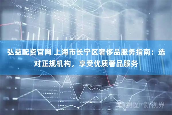 弘益配资官网 上海市长宁区奢侈品服务指南：选对正规机构，享受优质奢品服务