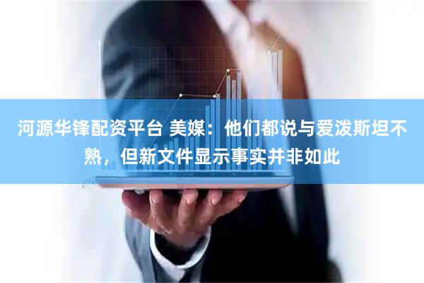 河源华锋配资平台 美媒：他们都说与爱泼斯坦不熟，但新文件显示事实并非如此