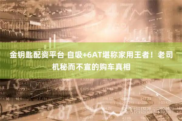 金钥匙配资平台 自吸+6AT堪称家用王者！老司机秘而不宣的购车真相