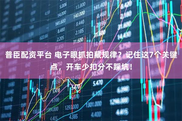 普臣配资平台 电子眼抓拍藏规律？记住这7个关键点，开车少扣分不踩坑！