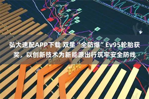 弘大速配APP下载 双星“全防爆”Ev95轮胎获奖，以创新技术为新能源出行筑牢安全防线