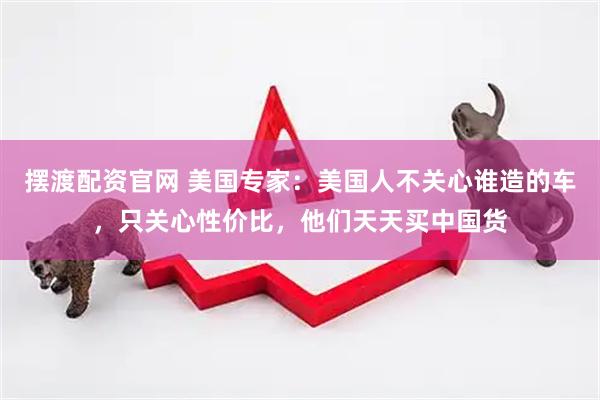 摆渡配资官网 美国专家：美国人不关心谁造的车，只关心性价比，他们天天买中国货