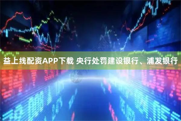 益上线配资APP下载 央行处罚建设银行、浦发银行