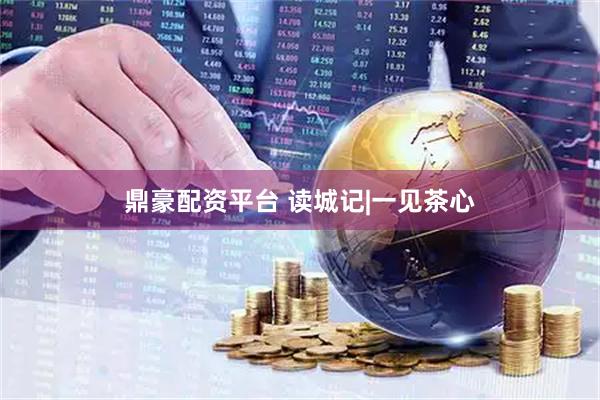 鼎豪配资平台 读城记|一见茶心