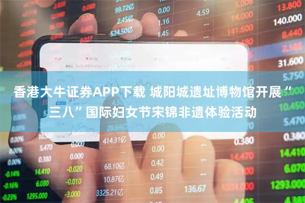 香港大牛证券APP下载 城阳城遗址博物馆开展“三八”国际妇女节宋锦非遗体验活动