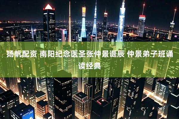 扬帆配资 南阳纪念医圣张仲景诞辰 仲景弟子班诵读经典