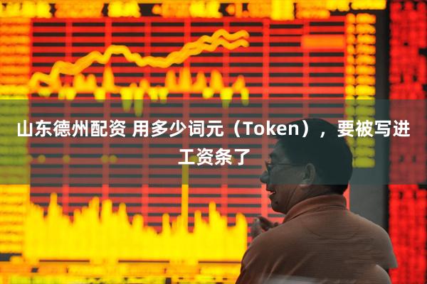 山东德州配资 用多少词元（Token），要被写进工资条了