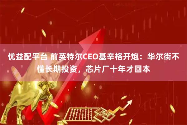 优益配平台 前英特尔CEO基辛格开炮：华尔街不懂长期投资，芯片厂十年才回本