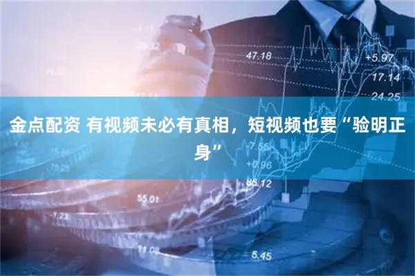 金点配资 有视频未必有真相，短视频也要“验明正身”