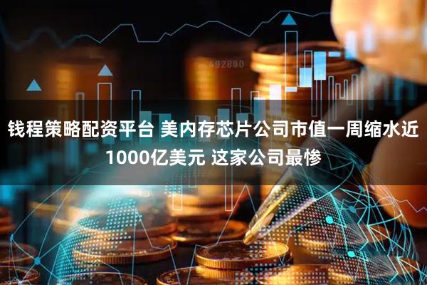 钱程策略配资平台 美内存芯片公司市值一周缩水近1000亿美元 这家公司最惨